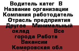 Водитель-катег. В › Название организации ­ Компания-работодатель › Отрасль предприятия ­ Другое › Минимальный оклад ­ 16 000 - Все города Работа » Вакансии   . Кемеровская обл.,Гурьевск г.